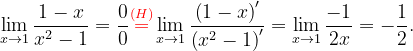 \dpi{120} \lim_{x\rightarrow 1}\frac{1-x}{x^{2}-1}=\frac{0}{0}{\color{Red} \overset{(H)}{=}}\lim_{x\rightarrow 1}\frac{\left (1-x \right )'}{\left (x^{2}-1 \right )'}=\lim_{x\rightarrow 1}\frac{-1}{2x}=-\frac{1}{2}.